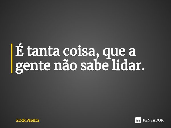 ⁠É tanta coisa, que a gente não sabe lidar.... Frase de Erick Pereira.