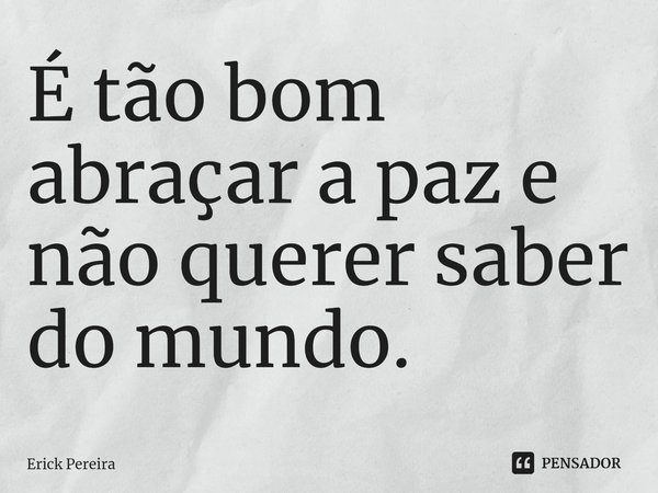 ⁠É tão bom abraçar a paz e não querer saber do mundo.... Frase de Erick Pereira.