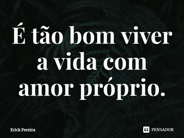 ⁠É tão bom viver a vida com amor próprio.... Frase de Erick Pereira.