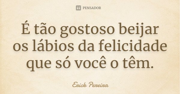 É tão gostoso beijar os lábios da felicidade que só você o têm.... Frase de Erick Pereira.