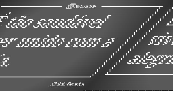 É tão saudável viver unido com a alegria.... Frase de Erick Pereira.