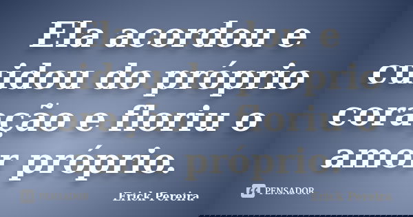 Ela acordou e cuidou do próprio coração e floriu o amor próprio.... Frase de Erick Pereira.
