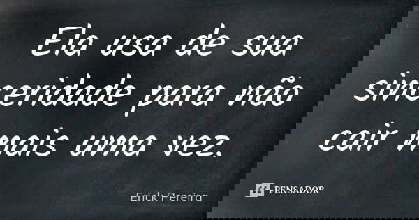 Ela usa de sua sinceridade para não cair mais uma vez.... Frase de Erick Pereira.