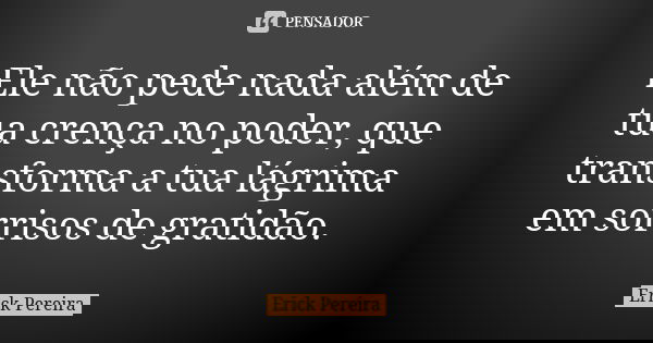 Ele não pede nada além de tua crença no poder, que transforma a tua lágrima em sorrisos de gratidão.... Frase de Erick Pereira.