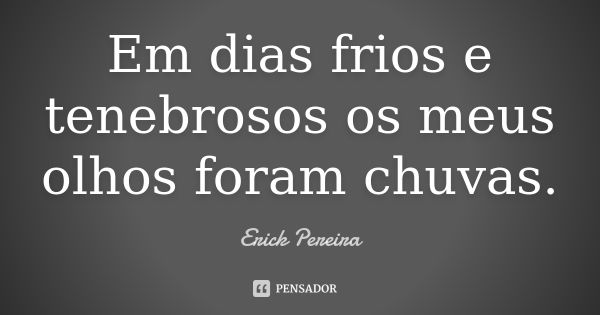 Em dias frios e tenebrosos os meus olhos foram chuvas.... Frase de Erick Pereira.