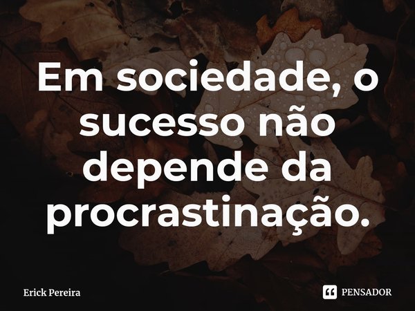 ⁠Em sociedade, o sucesso não depende da procrastinação.... Frase de Erick Pereira.