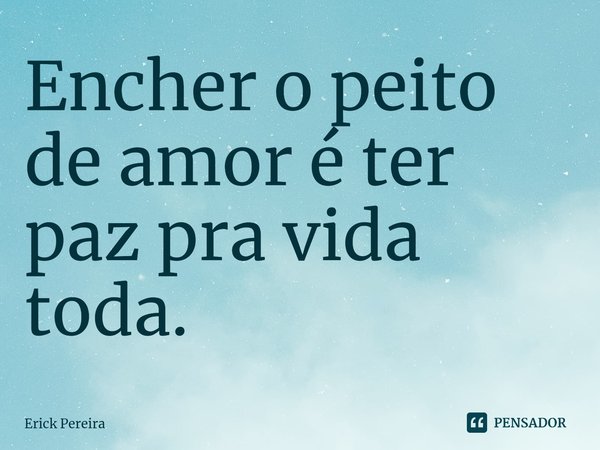 ⁠Encher o peito de amor é ter paz pra vida toda.... Frase de Erick Pereira.
