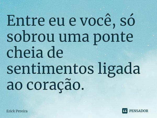 ⁠Entre eu e você, só sobrou uma ponte cheia de sentimentos ligada ao coração.... Frase de Erick Pereira.