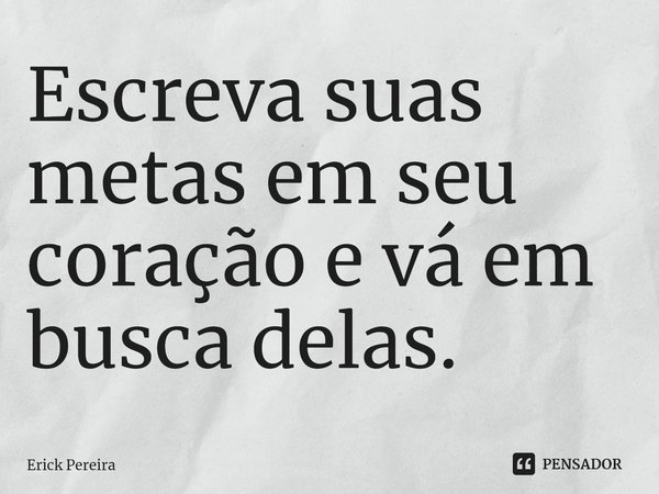 ⁠Escreva suas metas em seu coração e vá em busca delas.... Frase de Erick Pereira.