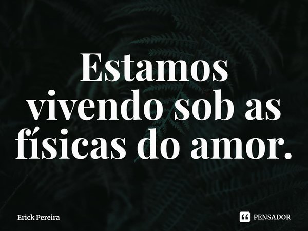 ⁠Estamos vivendo sob as físicas do amor.... Frase de Erick Pereira.