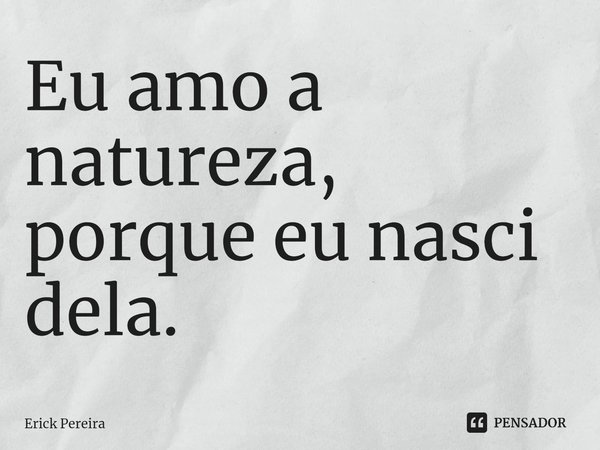 ⁠Eu amo a natureza, porque eu nasci dela.... Frase de Erick Pereira.