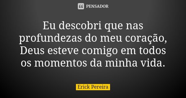 Eu descobri que nas profundezas do meu coração, Deus esteve comigo em todos os momentos da minha vida.... Frase de Erick Pereira.