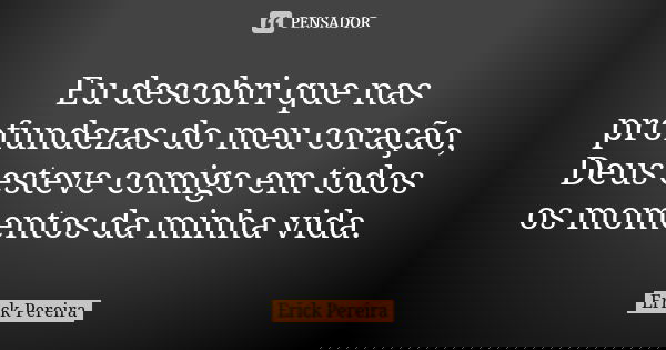 Eu descobri que nas profundezas do meu coração, Deus esteve comigo em todos os momentos da minha vida.... Frase de Erick Pereira.