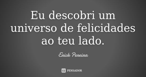 Eu descobri um universo de felicidades ao teu lado.... Frase de Erick Pereira.