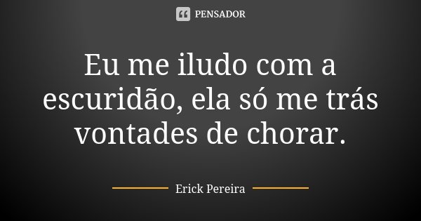 Eu me iludo com a escuridão, ela só me trás vontades de chorar.... Frase de Erick Pereira.