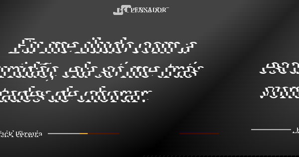 Eu me iludo com a escuridão, ela só me trás vontades de chorar.... Frase de Erick Pereira.