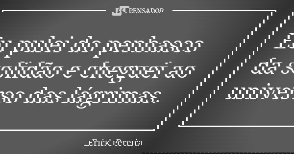 Eu pulei do penhasco da solidão e cheguei ao universo das lágrimas.... Frase de Erick Pereira.