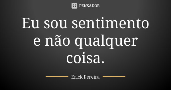 Eu sou sentimento e não qualquer coisa.... Frase de Erick Pereira.