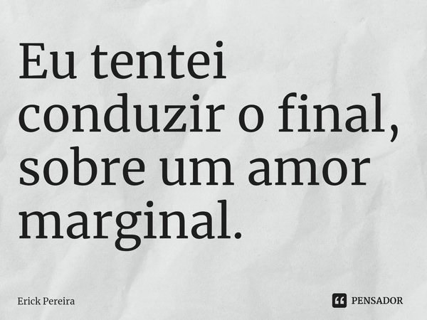 ⁠Eu tentei conduzir o final, sobre um amor marginal.... Frase de Erick Pereira.