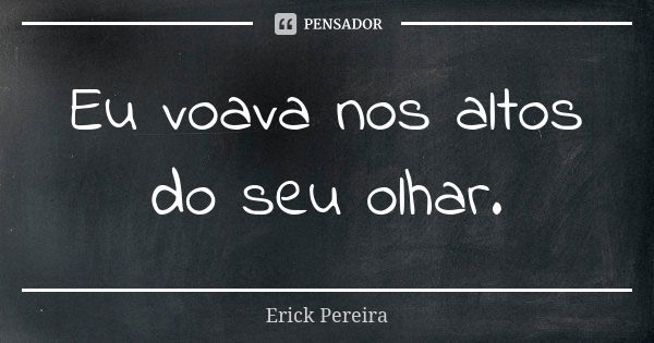 Eu voava nos altos do seu olhar.... Frase de Erick Pereira.