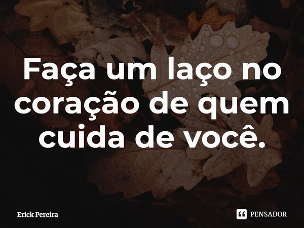 ⁠Faça um laço no coração de quem cuida de você.... Frase de Erick Pereira.