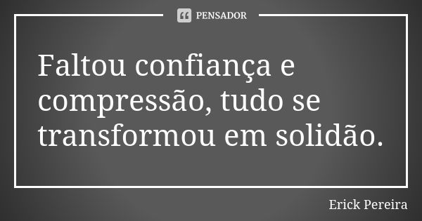 Faltou confiança e compressão, tudo se transformou em solidão.... Frase de Erick Pereira.