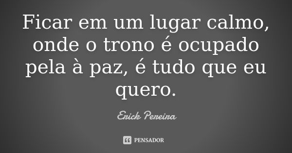 Ficar em um lugar calmo, onde o trono é ocupado pela à paz, é tudo que eu quero.... Frase de Erick Pereira.