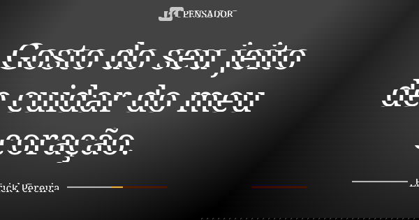 Gosto do seu jeito de cuidar do meu coração.... Frase de Erick Pereira.