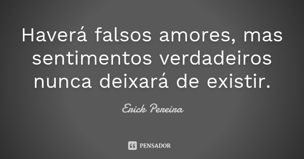 Haverá falsos amores, mas sentimentos verdadeiros nunca deixará de existir.... Frase de Erick Pereira.