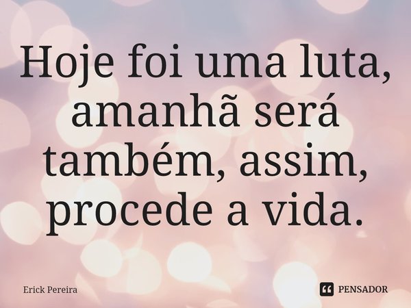 ⁠Hoje foi uma luta, amanhã será também, assim, procede a vida.... Frase de Erick Pereira.