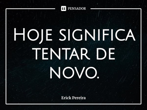 ⁠Hoje significa tentar de novo.... Frase de Erick Pereira.