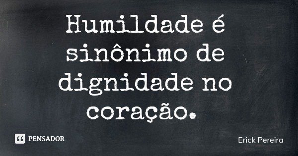 Humildade é sinônimo de dignidade no coração.... Frase de Erick Pereira.