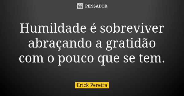 Humildade é sobreviver abraçando a gratidão com o pouco que se tem.... Frase de Erick Pereira.