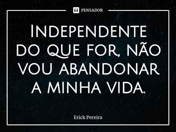 ⁠Independente do que for, não vou abandonar a minha vida.... Frase de Erick Pereira.