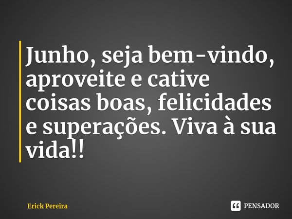 ⁠Junho, seja bem-vindo, aproveite e cative coisas boas, felicidades e superações. Viva à sua vida!!... Frase de Erick Pereira.