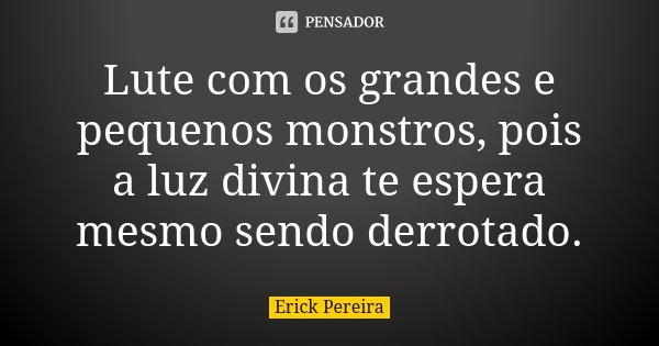 Lute com os grandes e pequenos monstros, pois a luz divina te espera mesmo sendo derrotado.... Frase de Erick Pereira.