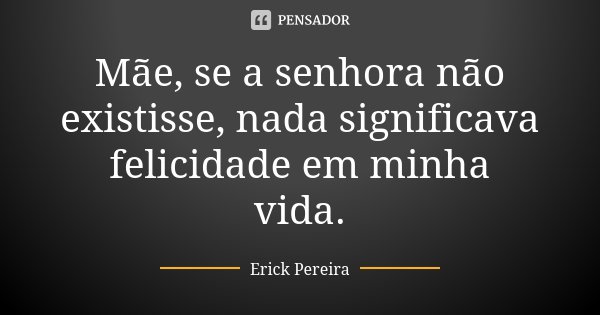 Mãe, se a senhora não existisse, nada significava felicidade em minha vida.... Frase de Erick Pereira.