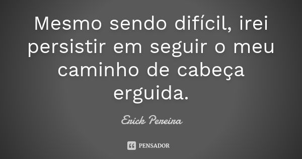 Mesmo sendo difícil, irei persistir em seguir o meu caminho de cabeça erguida.... Frase de Erick Pereira.