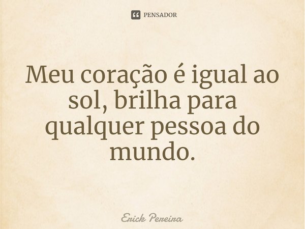 ⁠Meu coração é igual ao sol, brilha para qualquer pessoa do mundo.... Frase de Erick Pereira.