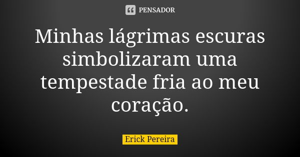 Minhas lágrimas escuras simbolizaram uma tempestade fria ao meu coração.... Frase de Erick Pereira.