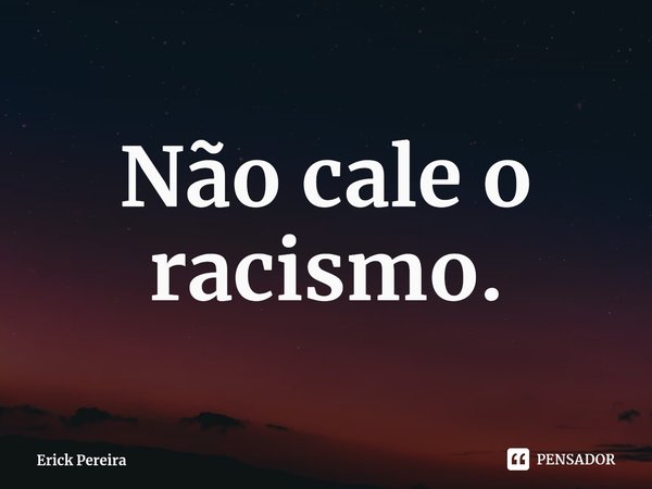 ⁠Não cale o racismo.... Frase de Erick Pereira.