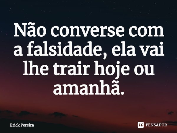 ⁠Não converse com a falsidade, ela vai lhe trair hoje ou amanhã.... Frase de Erick Pereira.