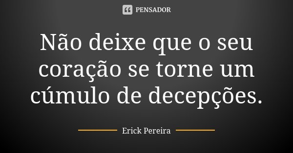 Não deixe que o seu coração se torne um cúmulo de decepções.... Frase de Erick Pereira.