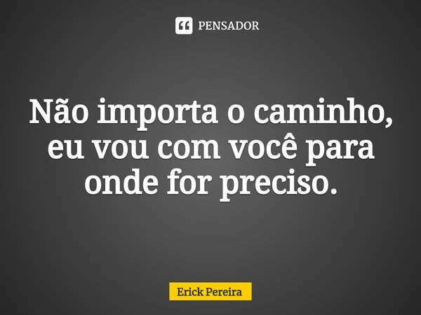 ⁠Não importa o caminho, eu vou com você para onde for preciso.... Frase de Erick Pereira.