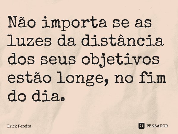 ⁠Não importa se as luzes da distância dos seus objetivos estão longe, no fim do dia. ﻿... Frase de Erick Pereira.