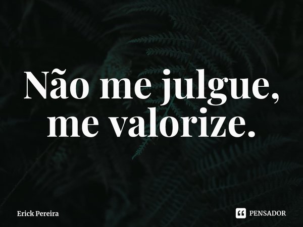 ⁠Não me julgue, me valorize.... Frase de Erick Pereira.