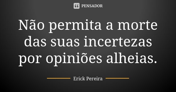 Não permita a morte das suas incertezas por opiniões alheias.... Frase de Erick Pereira.