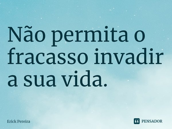 ⁠Não permita o fracasso invadir a sua vida.... Frase de Erick Pereira.