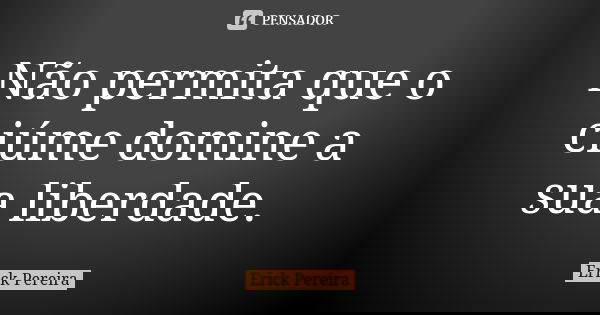 Não permita que o ciúme domine a sua liberdade.... Frase de Erick Pereira.