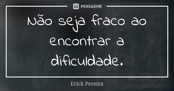 Não seja fraco ao encontrar a dificuldade.... Frase de Erick Pereira.